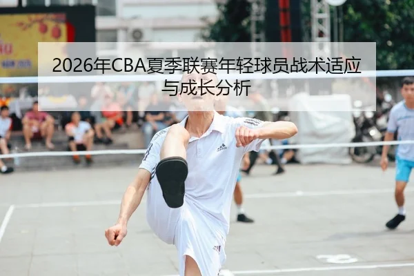2026年CBA夏季联赛年轻球员战术适应与成长分析