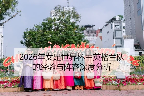 2026年女足世界杯中英格兰队的经验与阵容深度分析