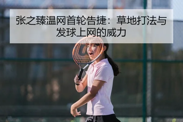 张之臻温网首轮告捷：草地打法与发球上网的威力