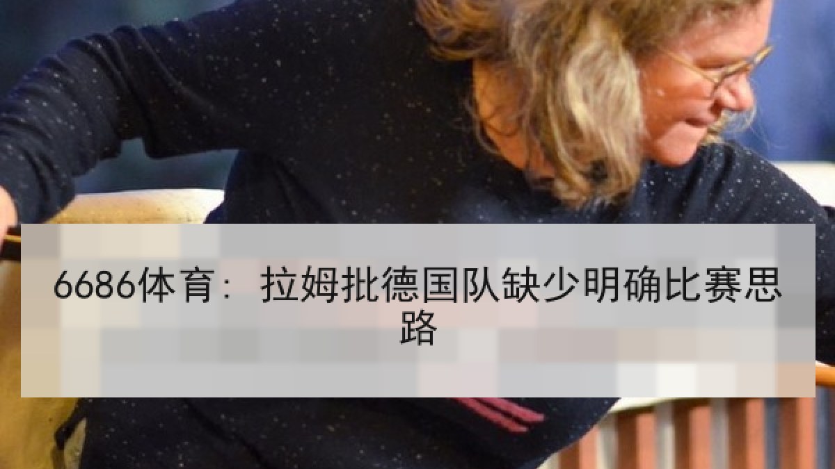 6686体育: 拉姆批德国队缺少明确比赛思路
