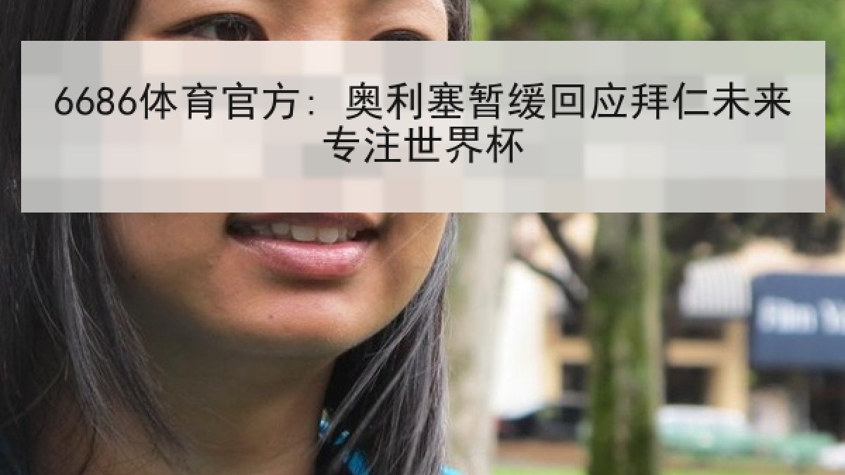 6686体育官方: 奥利塞暂缓回应拜仁未来专注世界杯