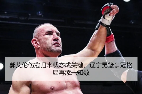 郭艾伦伤愈归来状态成关键，辽宁男篮争冠格局再添未知数