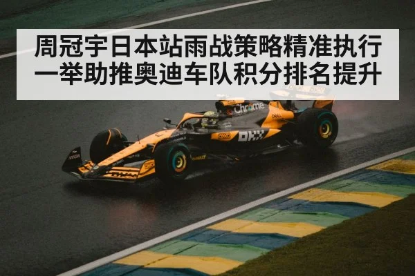 周冠宇日本站雨战策略精准执行一举助推奥迪车队积分排名提升