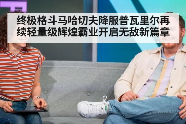 终极格斗马哈切夫降服普瓦里尔再续轻量级辉煌霸业开启无敌新篇章