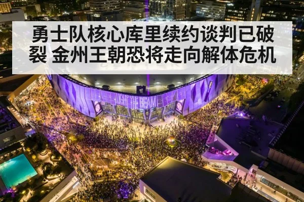 勇士队核心库里续约谈判已破裂 金州王朝恐将走向解体危机