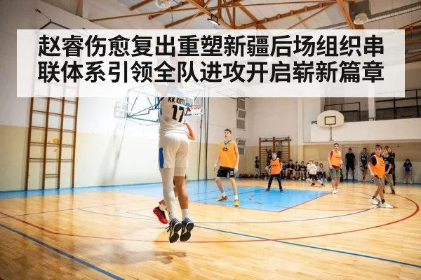 赵睿伤愈复出重塑新疆后场组织串联体系引领全队进攻开启崭新篇章