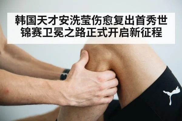 韩国天才安洗莹伤愈复出首秀世锦赛卫冕之路正式开启新征程