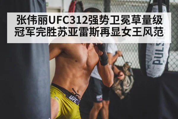 张伟丽UFC312强势卫冕草量级冠军完胜苏亚雷斯再显女王风范