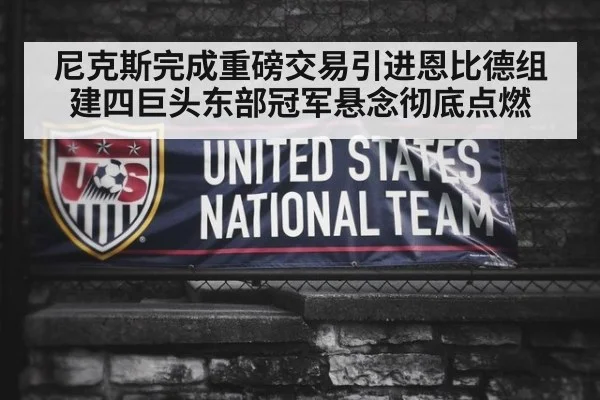 尼克斯完成重磅交易引进恩比德组建四巨头东部冠军悬念彻底点燃